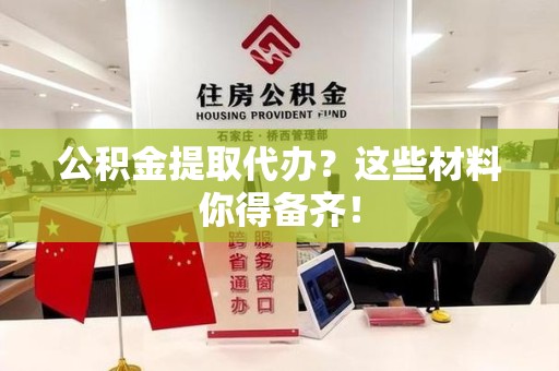 宁国公积金提取代办？这些材料你得备齐！