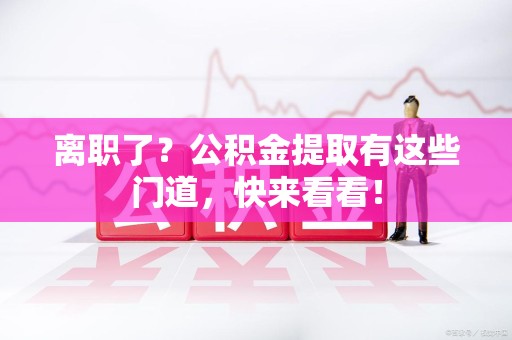 宁国离职了？公积金提取有这些门道，快来看看！