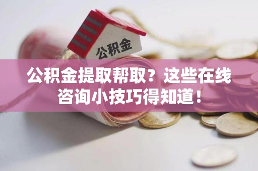 宁国公积金提取帮取？这些在线咨询小技巧得知道！