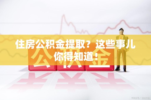 宁国住房公积金提取？这些事儿你得知道！