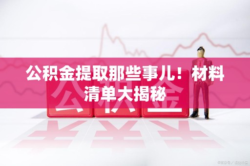 宁国公积金提取那些事儿！材料清单大揭秘
