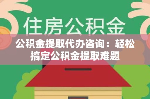 宁国公积金提取代办咨询：轻松搞定公积金提取难题