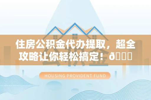 宁国住房公积金代办提取，超全攻略让你轻松搞定！😎