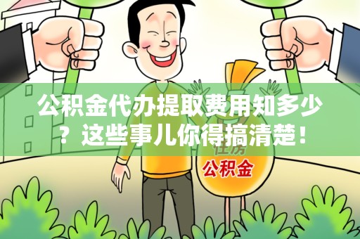 宁国公积金代办提取费用知多少?这些事儿你得搞清楚! 宁国公积金代办提取费用知多少?这些事儿你得搞清楚!