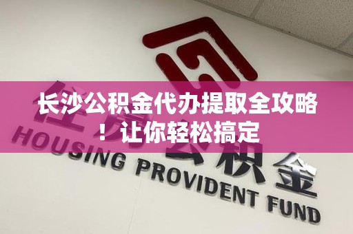 宁国长沙公积金代办提取全攻略！让你轻松搞定