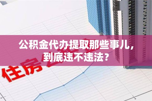 宁国公积金代办提取那些事儿，到底违不违法？