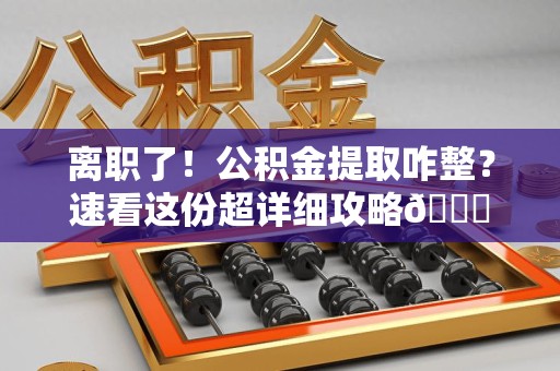 宁国离职了！公积金提取咋整？速看这份超详细攻略😎