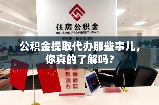 宁国公积金提取代办那些事儿，你真的了解吗？