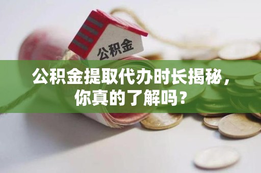 宁国公积金提取代办时长揭秘，你真的了解吗？