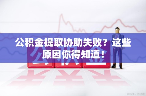 宁国公积金提取协助失败?这些原因你得知道! 宁国公积金提取协助失败?这些原因你得知道!
