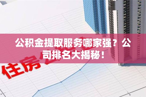 宁国公积金提取服务哪家强?公司排名大揭秘! 宁国公积金提取服务哪家强?公司排名大揭秘!