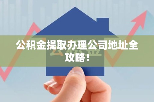 宁国公积金提取办理公司地址全攻略！