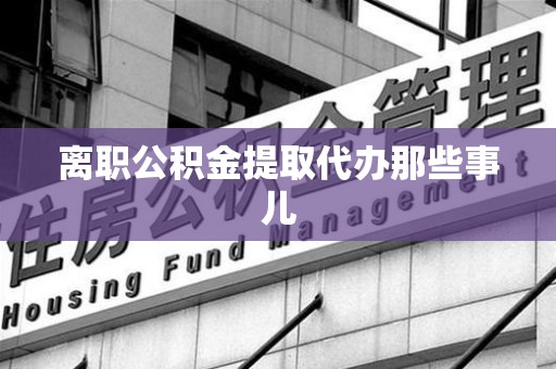 宁国离职公积金提取代办那些事儿